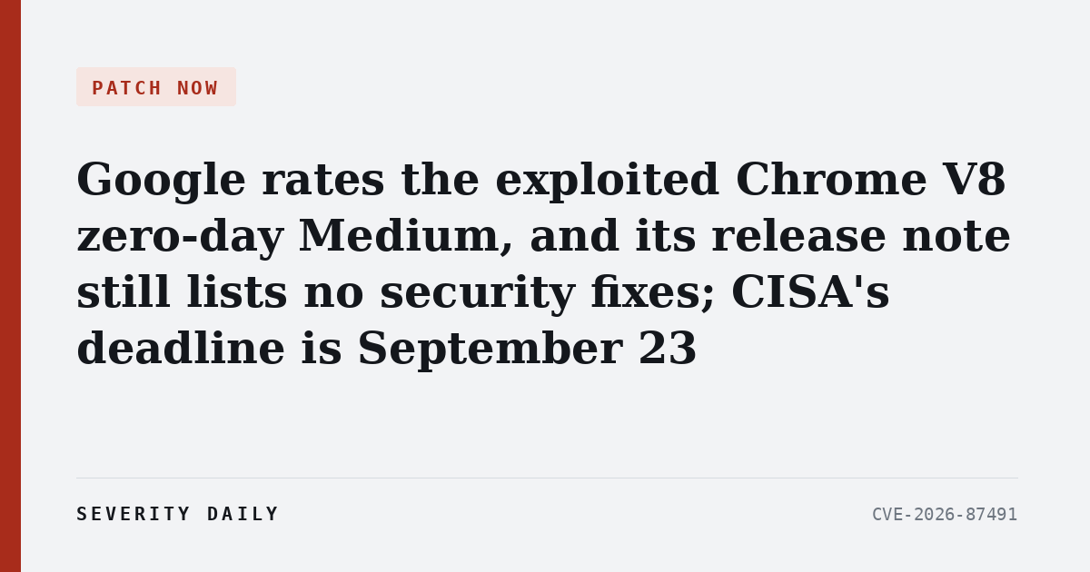 Google rates the exploited Chrome V8 zero-day Medium, and its release note still lists no security fixes; CISA’s deadline is September 23