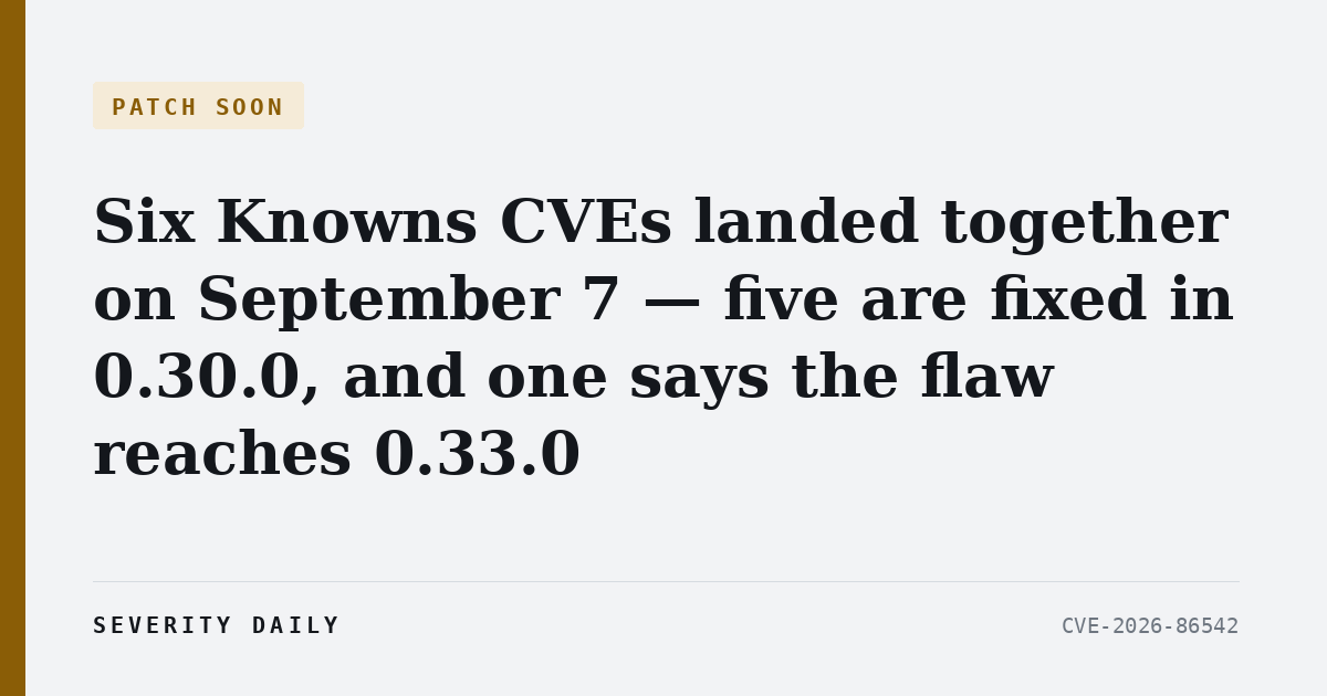 PATCH SOON — Six Knowns CVEs landed together on September 7 — five are fixed in 0.30.0, and one says the flaw reaches 0.33.0