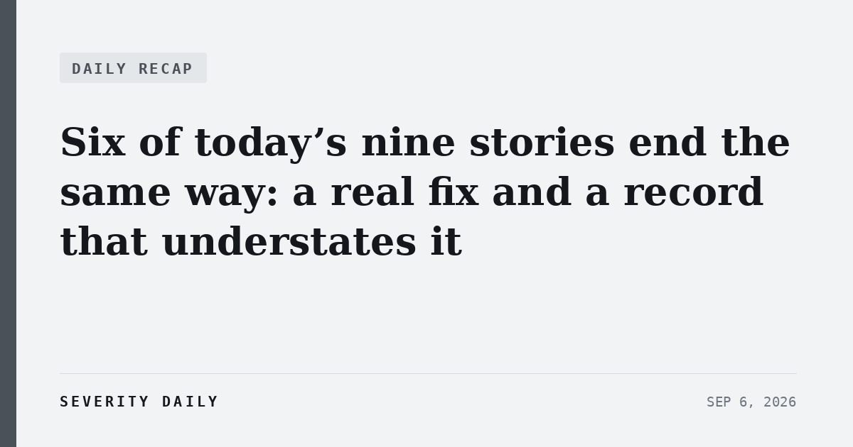 Six of today’s nine stories end the same way: a real fix and a record that understates it