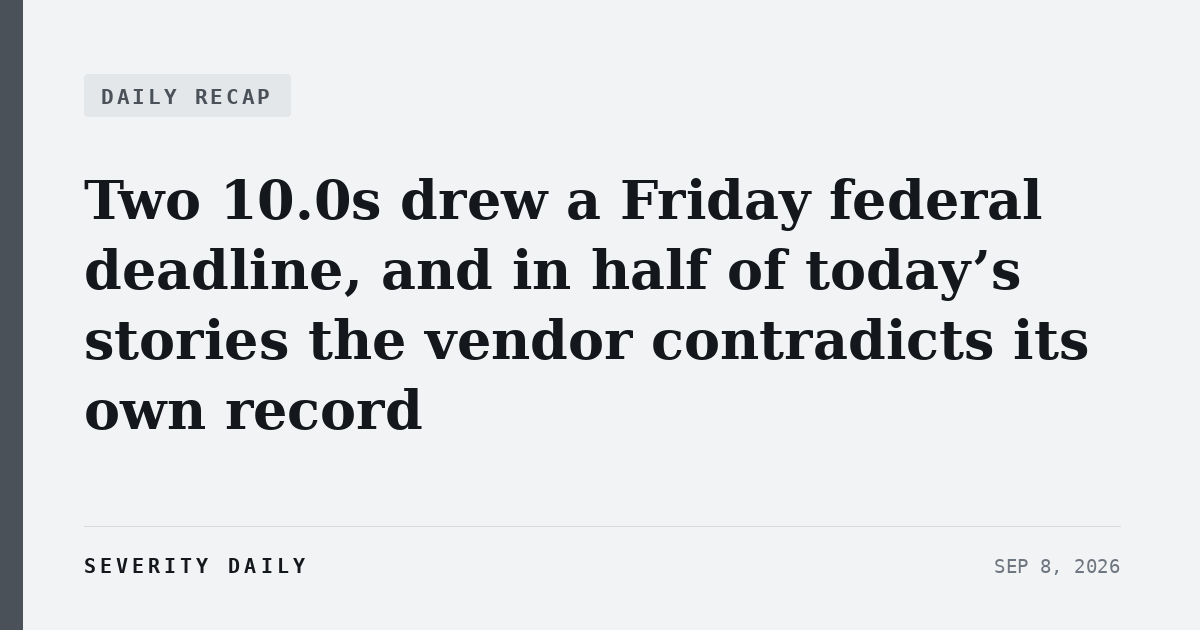 Two 10.0s drew a Friday federal deadline, and in half of today’s stories the vendor contradicts its own record