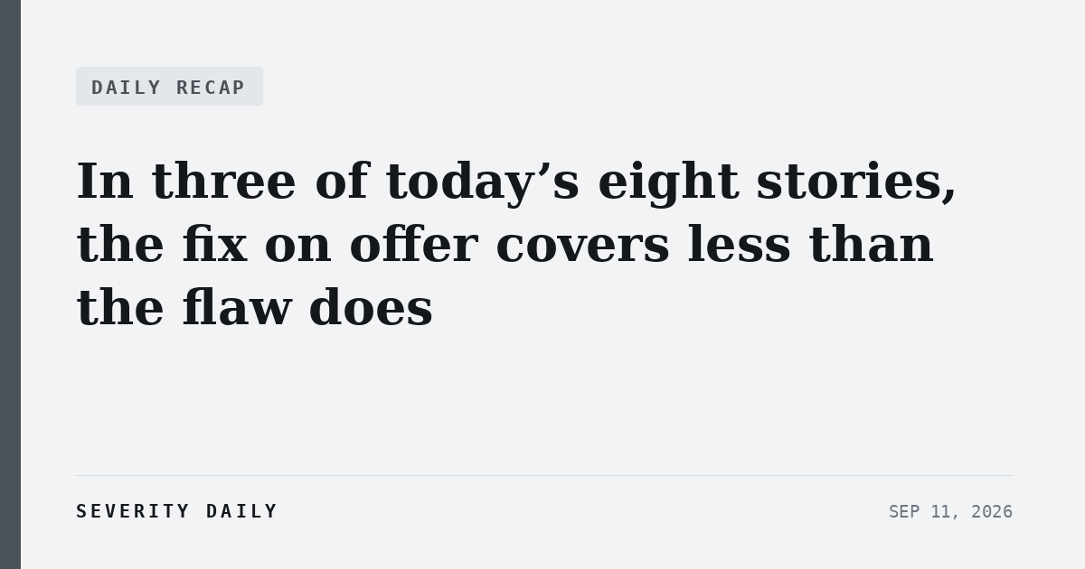 DAILY RECAP — In three of today’s eight stories, the fix on offer covers less than the flaw does