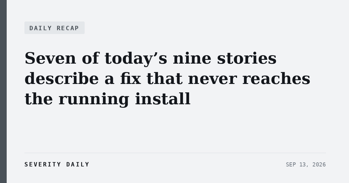 DAILY RECAP — Seven of today’s nine stories describe a fix that never reaches the running install