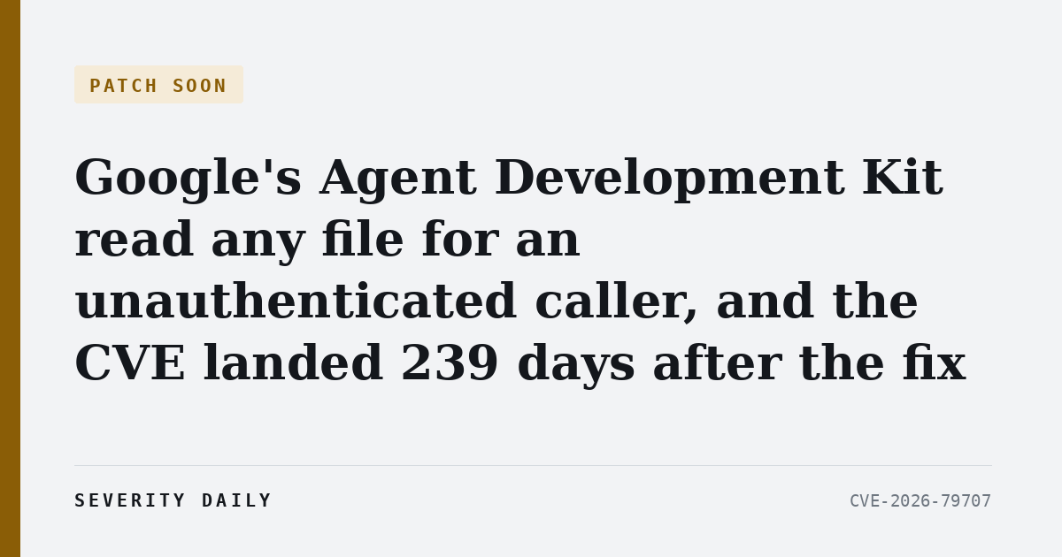 PATCH SOON — Google's Agent Development Kit read any file for an unauthenticated caller, and the CVE landed 239 days after the fix
